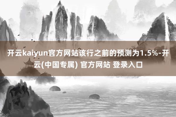开云kaiyun官方网站该行之前的预测为1.5%-开云(中国
