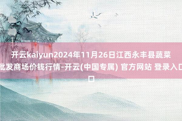 开云kaiyun2024年11月26日江西永丰县蔬菜批发商场