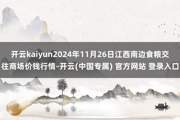 开云kaiyun2024年11月26日江西南边食粮交往商场价