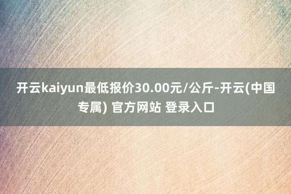 开云kaiyun最低报价30.00元/公斤-开云(中国专属)
