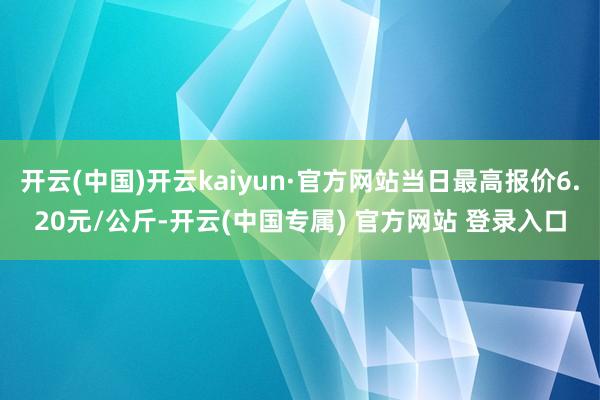 开云(中国)开云kaiyun·官方网站当日最高报价6.20元