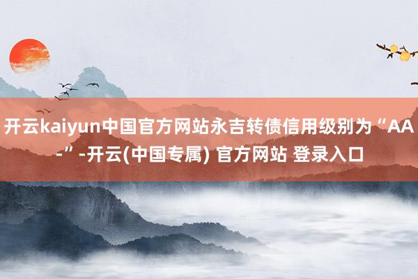 开云kaiyun中国官方网站永吉转债信用级别为“AA-”-开