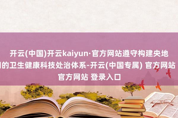 开云(中国)开云kaiyun·官方网站遵守构建央地高效协同的
