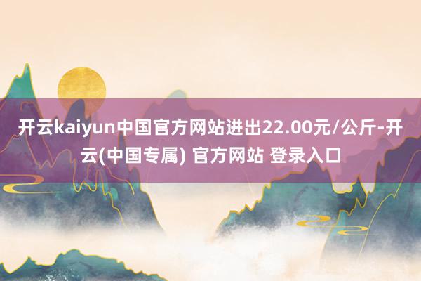 开云kaiyun中国官方网站进出22.00元/公斤-开云(中国专属) 官方网站 登录入口