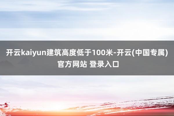 开云kaiyun建筑高度低于100米-开云(中国专属) 官方网站 登录入口