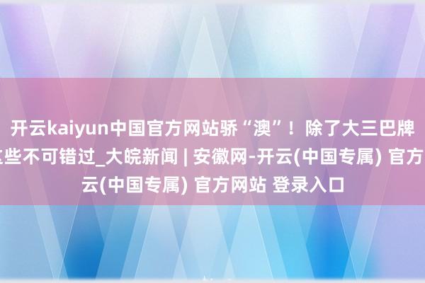 开云kaiyun中国官方网站骄“澳”!除了大三巴牌楼 澳门还有这些不可错过_大皖新闻 | 安徽网-开云(中国专属) 官方网站 登录入口