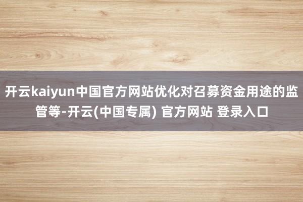 开云kaiyun中国官方网站优化对召募资金用途的监管等-开云