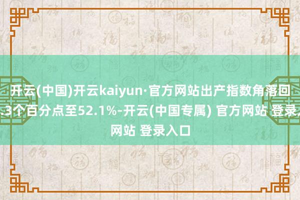 开云(中国)开云kaiyun·官方网站出产指数角落回落0.3个百分点至52.1%-开云(中国专属) 官方网站 登录入口