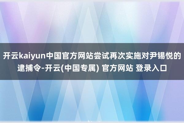 开云kaiyun中国官方网站尝试再次实施对尹锡悦的逮捕令-开