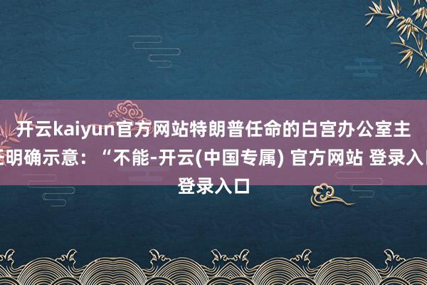 开云kaiyun官方网站特朗普任命的白宫办公室主任明确示意：