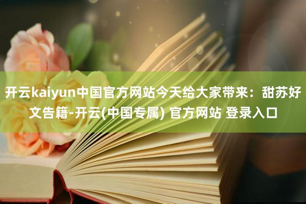 开云kaiyun中国官方网站今天给大家带来：甜苏好文告籍-开
