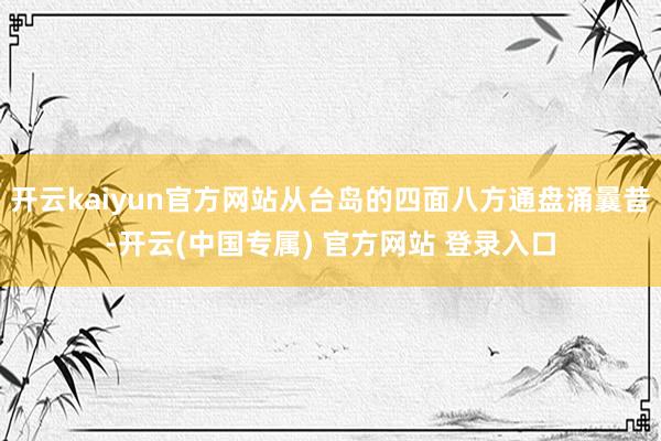 开云kaiyun官方网站从台岛的四面八方通盘涌曩昔-开云(中