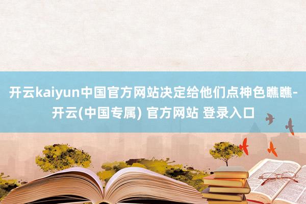 开云kaiyun中国官方网站决定给他们点神色瞧瞧-开云(中国