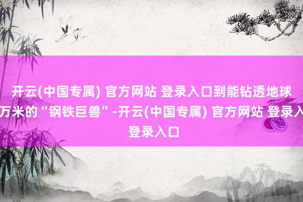 开云(中国专属) 官方网站 登录入口到能钻透地球近万米的“钢