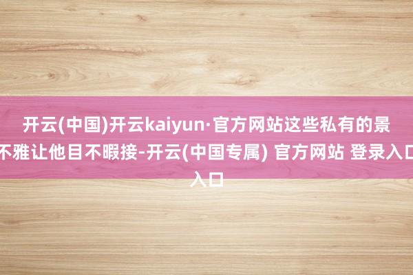 开云(中国)开云kaiyun·官方网站这些私有的景不雅让他目不暇接-开云(中国专属) 官方网站 登录入口