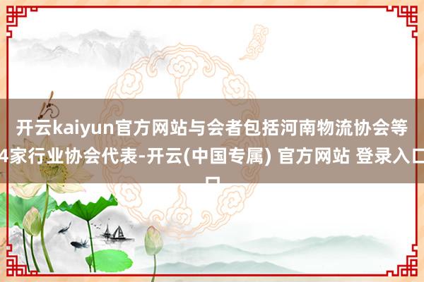 开云kaiyun官方网站 与会者包括河南物流协会等4家行业协会代表-开云(中国专属) 官方网站 登录入口