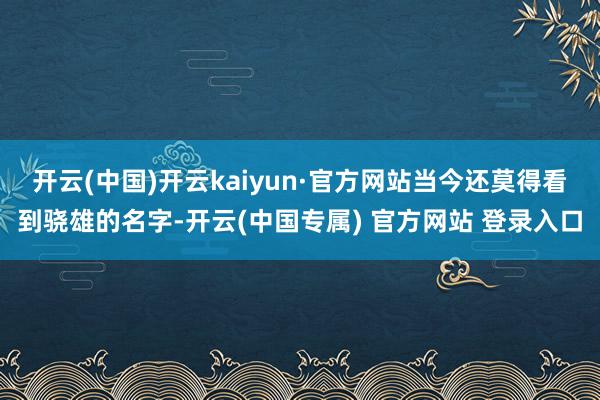 开云(中国)开云kaiyun·官方网站当今还莫得看到骁雄的名