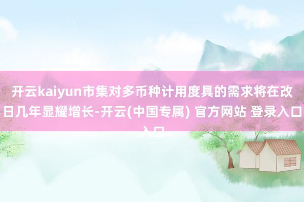 开云kaiyun市集对多币种计用度具的需求将在改日几年显耀增