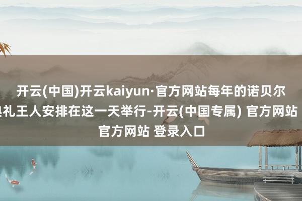开云(中国)开云kaiyun·官方网站每年的诺贝尔奖授奖典礼王人安排在这一天举行-开云(中国专属) 官方网站 登录入口