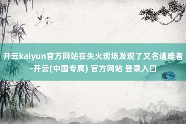 开云kaiyun官方网站在失火现场发现了又名遭难者-开云(中国专属) 官方网站 登录入口
